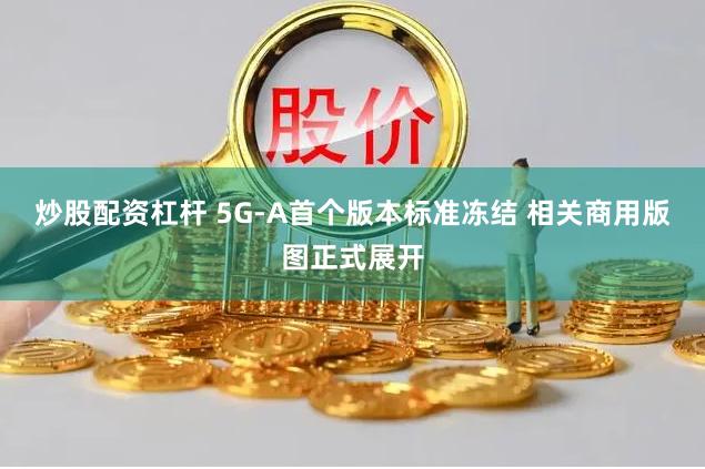 炒股配资杠杆 5G-A首个版本标准冻结 相关商用版图正式展开