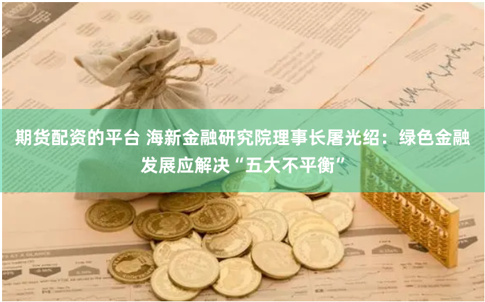 期货配资的平台 海新金融研究院理事长屠光绍：绿色金融发展应解决“五大不平衡”