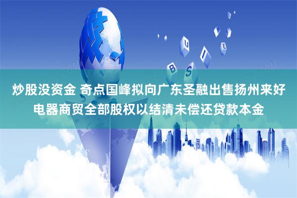 炒股没资金 奇点国峰拟向广东圣融出售扬州来好电器商贸全部股权以结清未偿还贷款本金