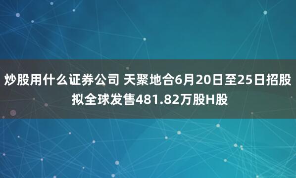 炒股用什么证券公司 天聚地合6月20日至25日招股 拟全球发售481.82万股H股