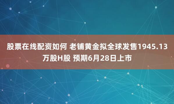 股票在线配资如何 老铺黄金拟全球发售1945.13万股H股 预期6月28日上市