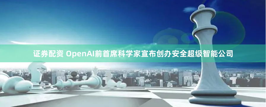证券配资 OpenAI前首席科学家宣布创办安全超级智能公司