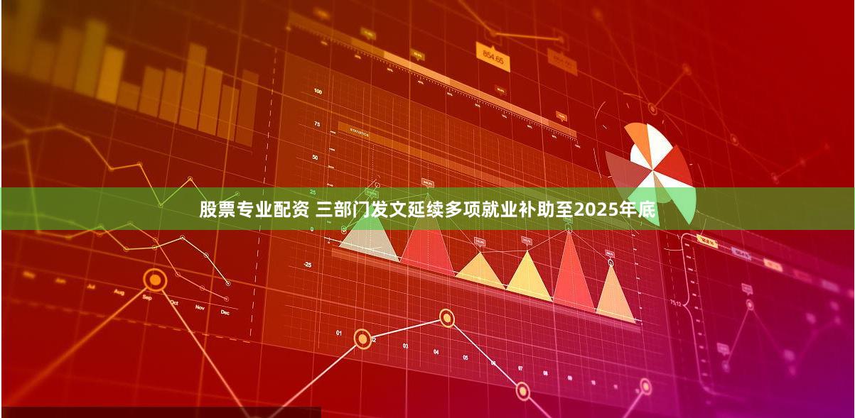 股票专业配资 三部门发文延续多项就业补助至2025年底