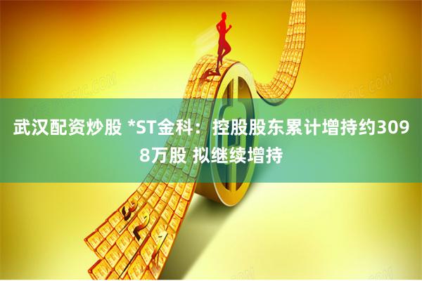 武汉配资炒股 *ST金科：控股股东累计增持约3098万股 拟继续增持