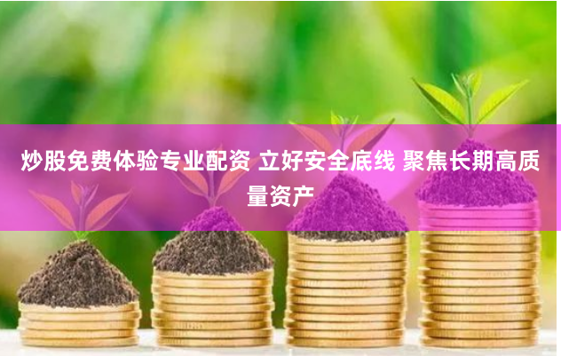 炒股免费体验专业配资 立好安全底线 聚焦长期高质量资产