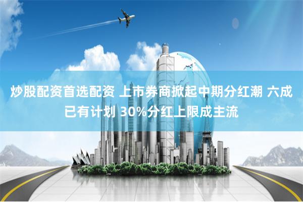 炒股配资首选配资 上市券商掀起中期分红潮 六成已有计划 30%分红上限成主流