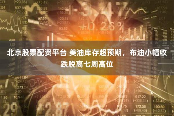 北京股票配资平台 美油库存超预期，布油小幅收跌脱离七周高位