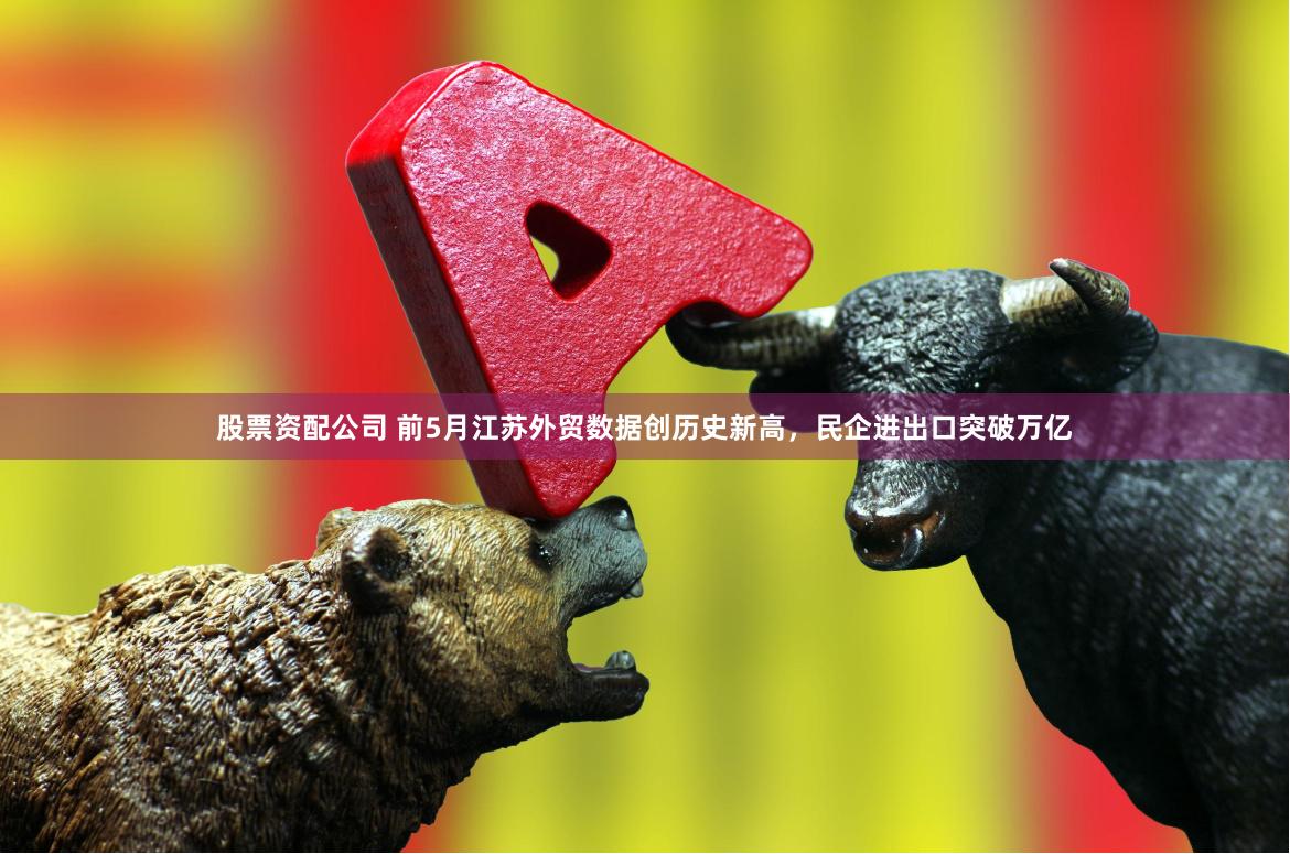 股票资配公司 前5月江苏外贸数据创历史新高，民企进出口突破万亿