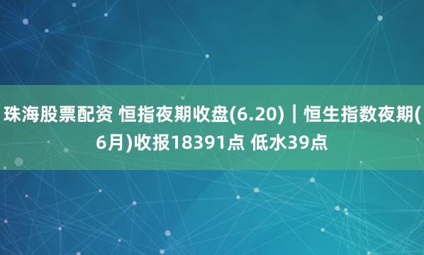 珠海股票配资 恒指夜期收盘(6.20)︱恒生指数夜期(6月)收报18391点 低水39点