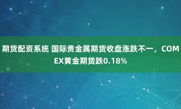 期货配资系统 国际贵金属期货收盘涨跌不一，COMEX黄金期货跌0.18%