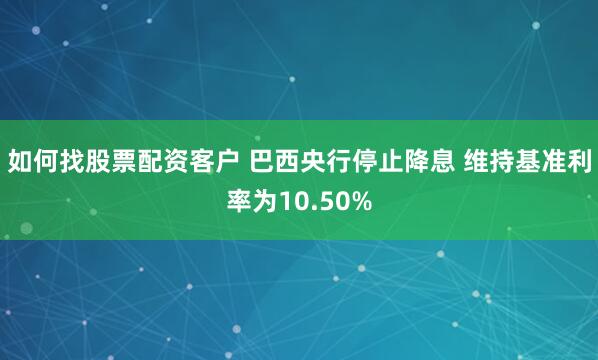 如何找股票配资客户 巴西央行停止降息 维持基准利率为10.50%