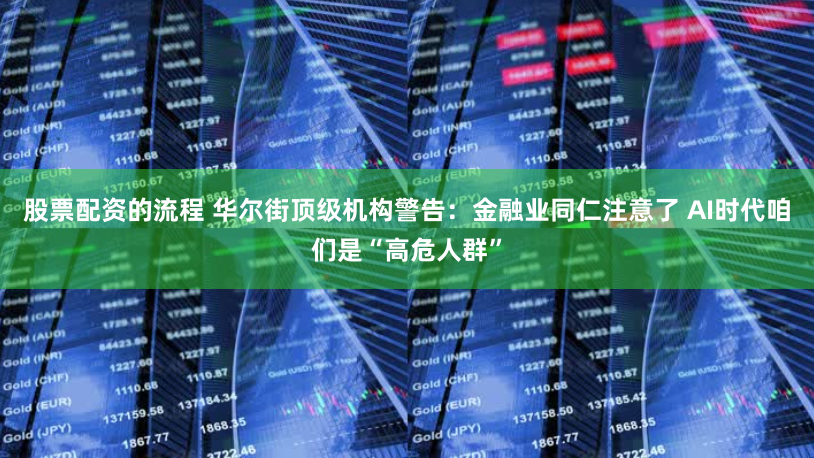 股票配资的流程 华尔街顶级机构警告：金融业同仁注意了 AI时代咱们是“高危人群”