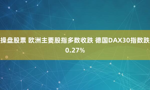操盘股票 欧洲主要股指多数收跌 德国DAX30指数跌0.27%
