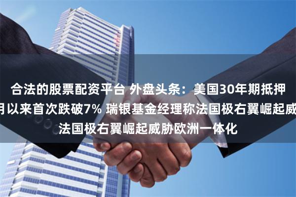 合法的股票配资平台 外盘头条：美国30年期抵押贷款利率自3月以来首次跌破7% 瑞银基金经理称法国极右翼崛起威胁欧洲一体化