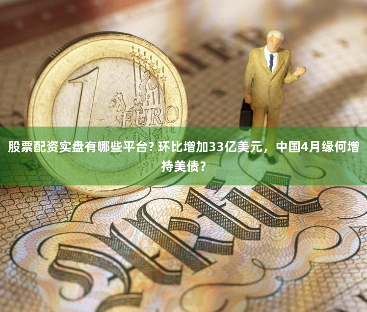 股票配资实盘有哪些平台? 环比增加33亿美元，中国4月缘何增持美债？