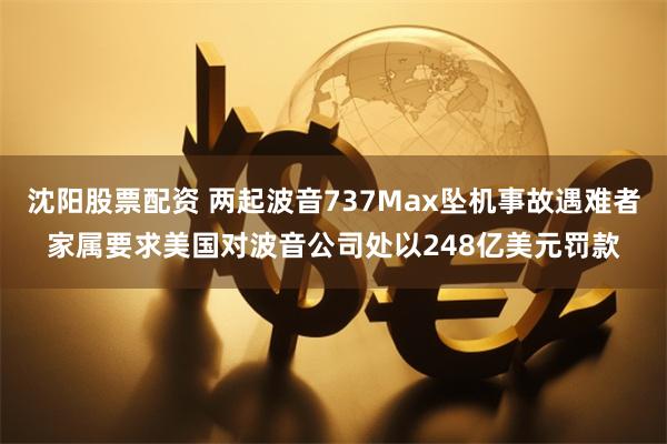 沈阳股票配资 两起波音737Max坠机事故遇难者家属要求美国对波音公司处以248亿美元罚款