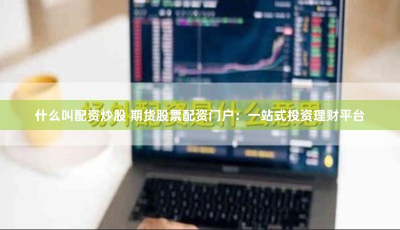 什么叫配资炒股 期货股票配资门户：一站式投资理财平台