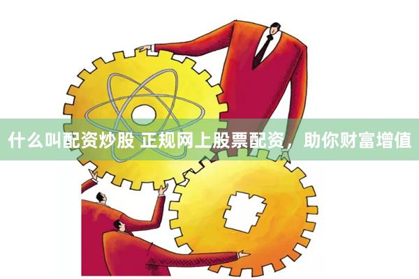 什么叫配资炒股 正规网上股票配资，助你财富增值