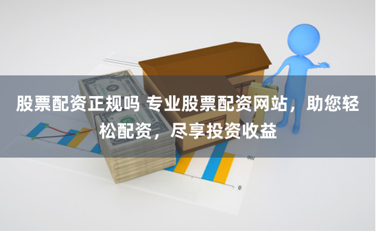 股票配资正规吗 专业股票配资网站，助您轻松配资，尽享投资收益