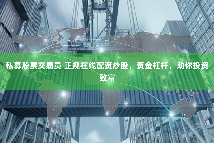 私募股票交易员 正规在线配资炒股，资金杠杆，助你投资致富
