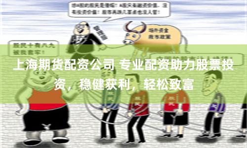 上海期货配资公司 专业配资助力股票投资，稳健获利，轻松致富