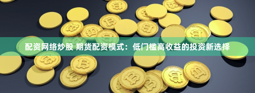 配资网络炒股 期货配资模式：低门槛高收益的投资新选择