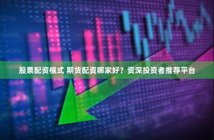 股票配资模式 期货配资哪家好？资深投资者推荐平台