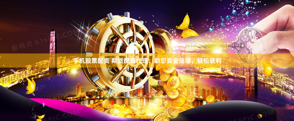 手机股票配资 期货配资代理：助您资金倍增，轻松获利