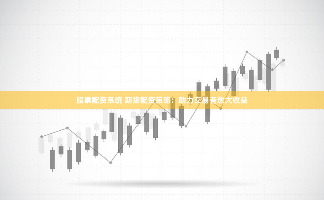 股票配资系统 期货配资策略：助力交易者放大收益