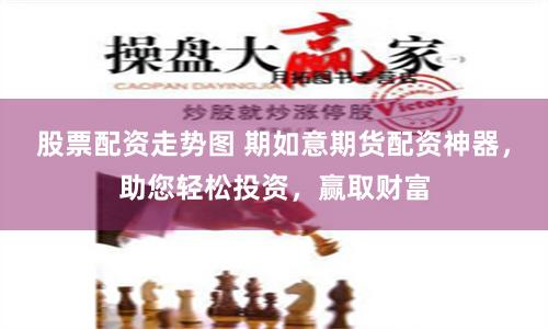 股票配资走势图 期如意期货配资神器，助您轻松投资，赢取财富