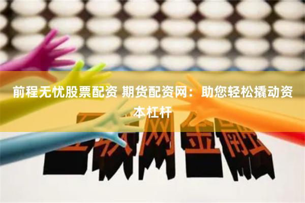 前程无忧股票配资 期货配资网：助您轻松撬动资本杠杆