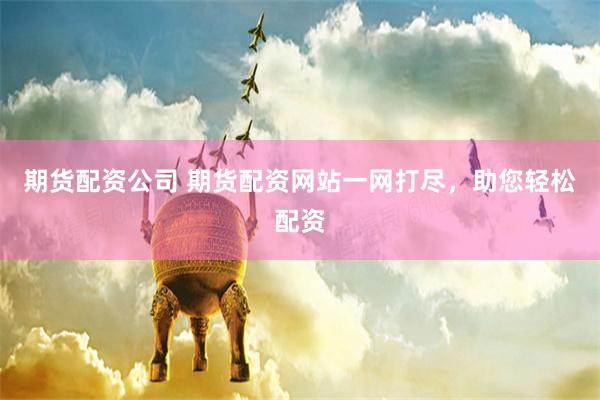期货配资公司 期货配资网站一网打尽，助您轻松配资