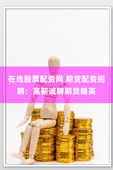在线股票配资网 期货配资招聘：高薪诚聘期货精英