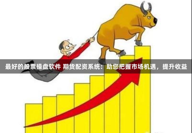 最好的股票操盘软件 期货配资系统：助您把握市场机遇，提升收益
