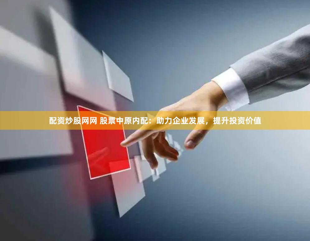 配资炒股网网 股票中原内配：助力企业发展，提升投资价值