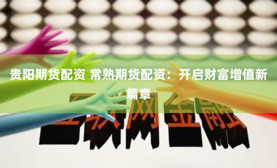 贵阳期货配资 常熟期货配资：开启财富增值新篇章