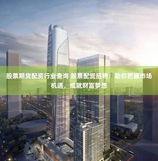 股票期货配资行业查询 股票配资招聘：助你把握市场机遇，成就财富梦想