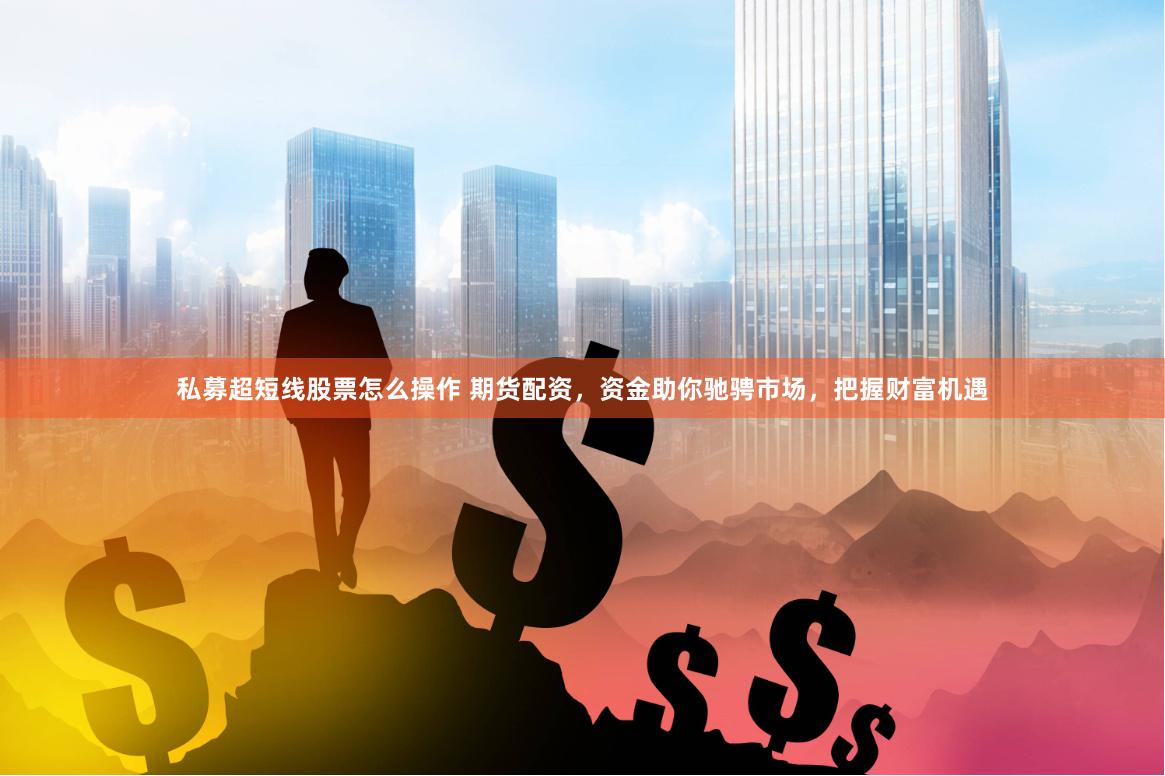 私募超短线股票怎么操作 期货配资，资金助你驰骋市场，把握财富机遇