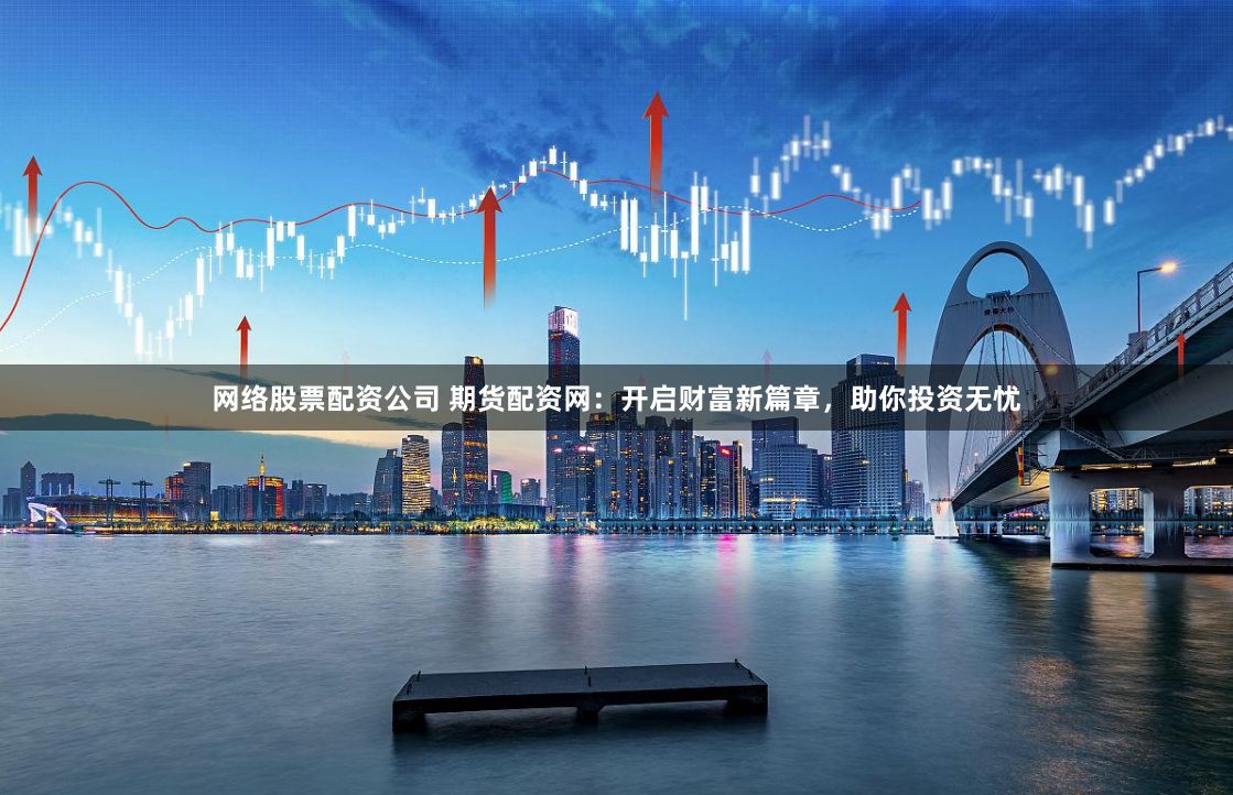 网络股票配资公司 期货配资网：开启财富新篇章，助你投资无忧