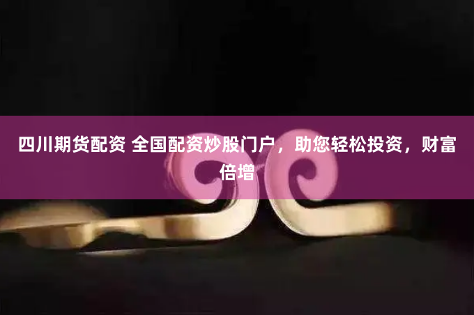 四川期货配资 全国配资炒股门户，助您轻松投资，财富倍增
