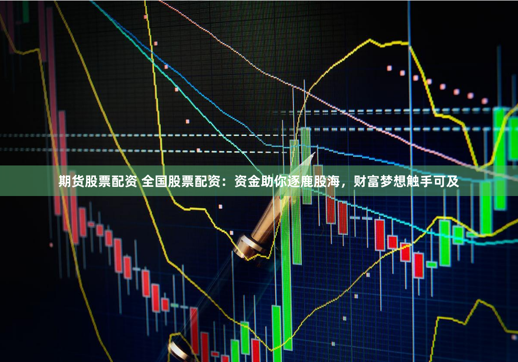 期货股票配资 全国股票配资：资金助你逐鹿股海，财富梦想触手可及