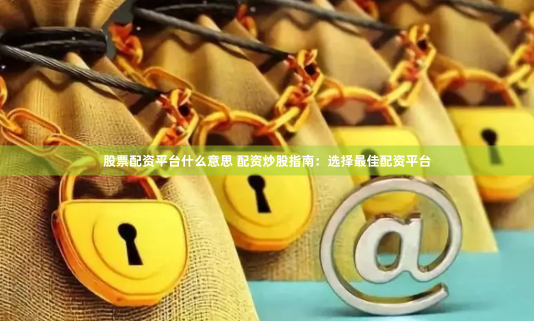 股票配资平台什么意思 配资炒股指南：选择最佳配资平台