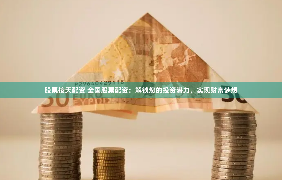 股票按天配资 全国股票配资：解锁您的投资潜力，实现财富梦想
