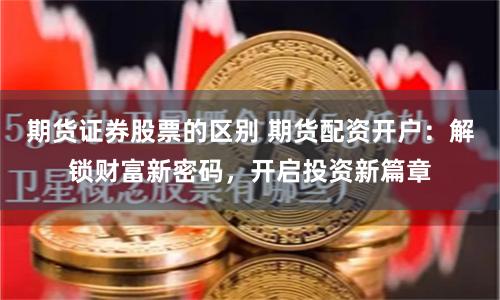 期货证券股票的区别 期货配资开户：解锁财富新密码，开启投资新篇章