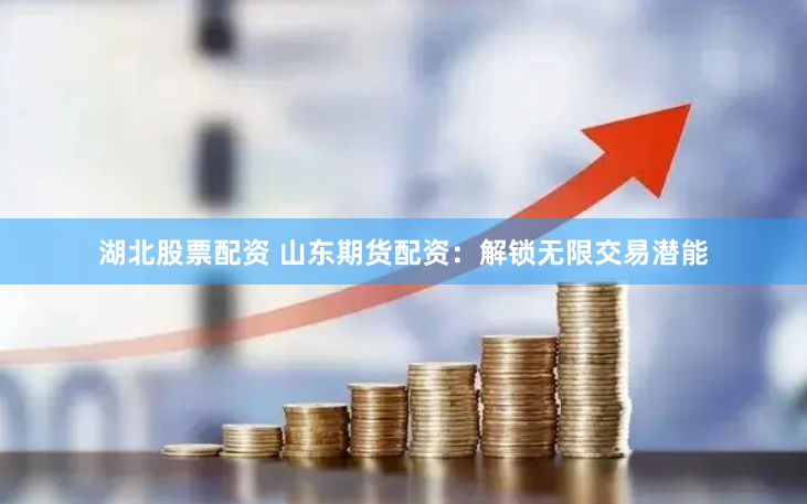 湖北股票配资 山东期货配资：解锁无限交易潜能