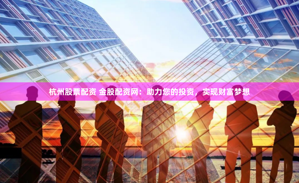 杭州股票配资 金股配资网：助力您的投资，实现财富梦想