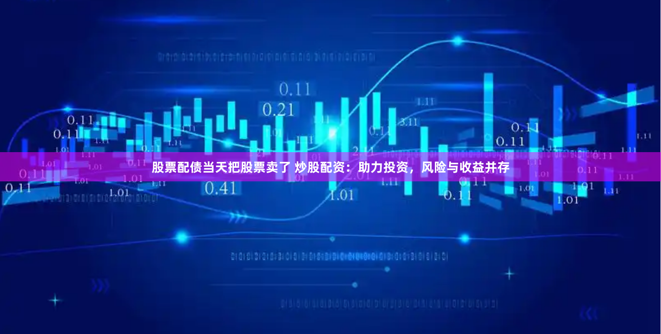 股票配债当天把股票卖了 炒股配资：助力投资，风险与收益并存