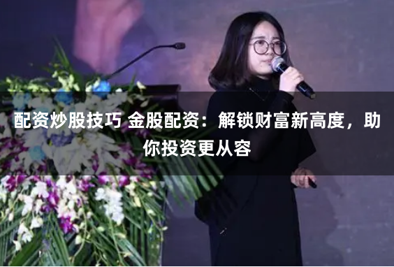 配资炒股技巧 金股配资：解锁财富新高度，助你投资更从容