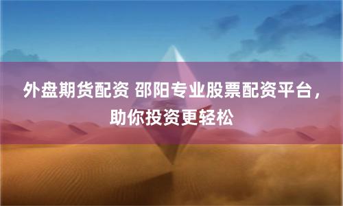外盘期货配资 邵阳专业股票配资平台，助你投资更轻松