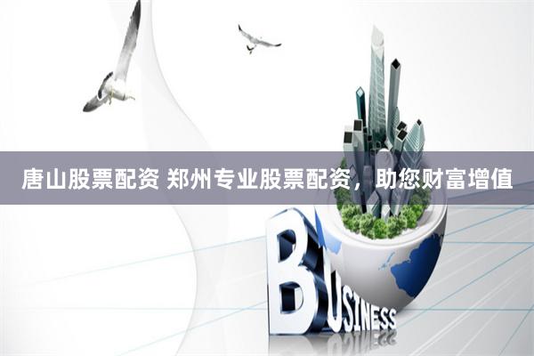 唐山股票配资 郑州专业股票配资，助您财富增值